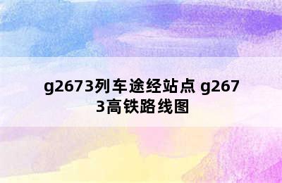 g2673列车途经站点 g2673高铁路线图